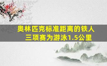 奥林匹克标准距离的铁人三项赛为游泳1.5公里