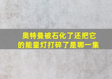 奥特曼被石化了还把它的能量灯打碎了是哪一集