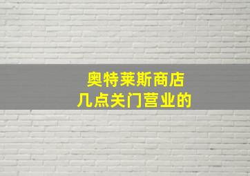 奥特莱斯商店几点关门营业的