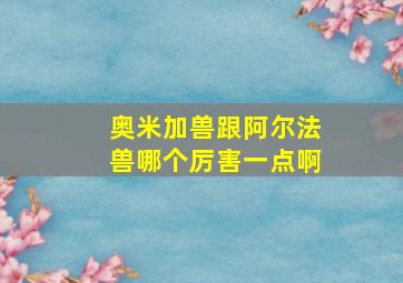 奥米加兽跟阿尔法兽哪个厉害一点啊