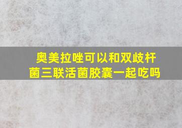 奥美拉唑可以和双歧杆菌三联活菌胶囊一起吃吗