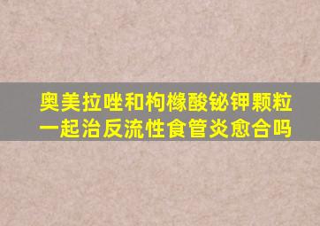 奥美拉唑和枸橼酸铋钾颗粒一起治反流性食管炎愈合吗