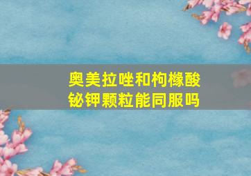 奥美拉唑和枸橼酸铋钾颗粒能同服吗