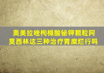 奥美拉唑枸橼酸铋钾颗粒阿莫西林这三种治疗胃糜烂行吗