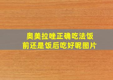 奥美拉唑正确吃法饭前还是饭后吃好呢图片