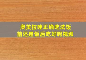 奥美拉唑正确吃法饭前还是饭后吃好呢视频