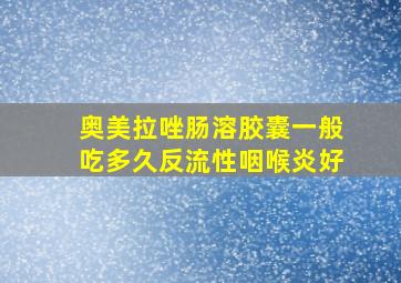 奥美拉唑肠溶胶囊一般吃多久反流性咽喉炎好