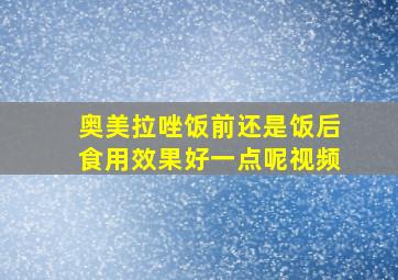 奥美拉唑饭前还是饭后食用效果好一点呢视频