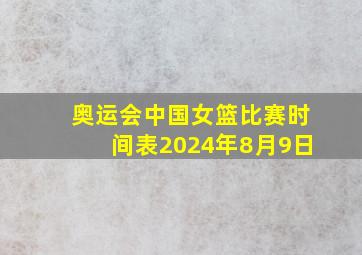 奥运会中国女篮比赛时间表2024年8月9日