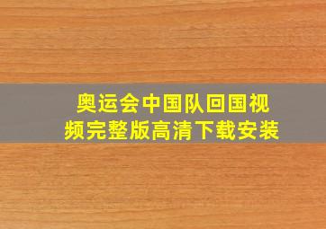 奥运会中国队回国视频完整版高清下载安装