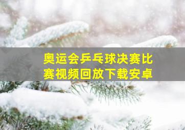 奥运会乒乓球决赛比赛视频回放下载安卓