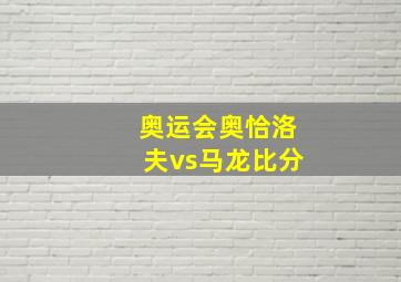 奥运会奥恰洛夫vs马龙比分