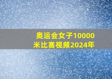 奥运会女子10000米比赛视频2024年