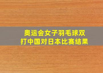 奥运会女子羽毛球双打中国对日本比赛结果