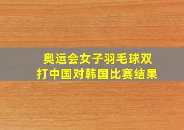 奥运会女子羽毛球双打中国对韩国比赛结果