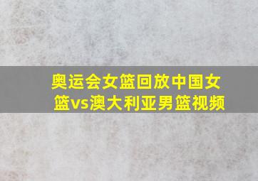 奥运会女篮回放中国女篮vs澳大利亚男篮视频