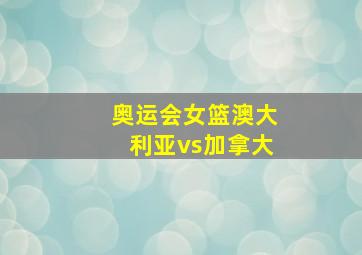 奥运会女篮澳大利亚vs加拿大