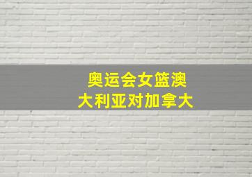 奥运会女篮澳大利亚对加拿大