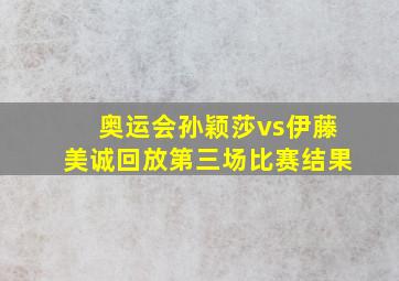 奥运会孙颖莎vs伊藤美诚回放第三场比赛结果