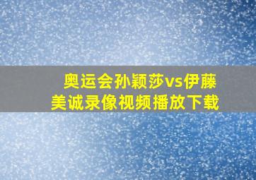 奥运会孙颖莎vs伊藤美诚录像视频播放下载