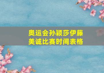 奥运会孙颖莎伊藤美诚比赛时间表格