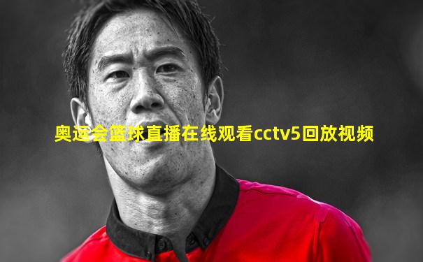 奥运会篮球直播在线观看cctv5回放视频