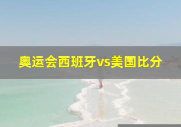 奥运会西班牙vs美国比分