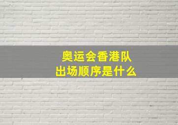 奥运会香港队出场顺序是什么