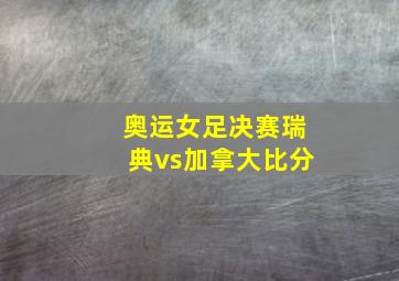 奥运女足决赛瑞典vs加拿大比分