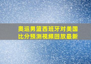 奥运男篮西班牙对美国比分预测视频回放最新