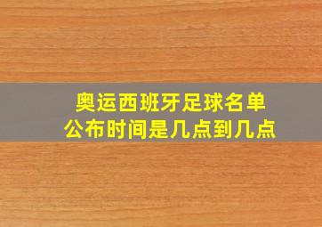 奥运西班牙足球名单公布时间是几点到几点