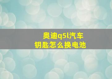 奥迪q5l汽车钥匙怎么换电池