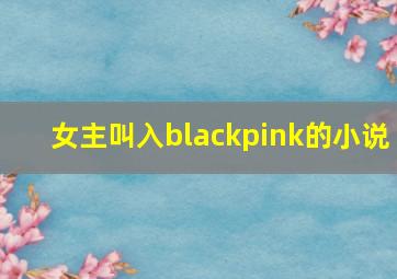 女主叫入blackpink的小说