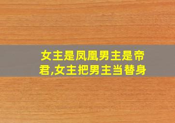 女主是凤凰男主是帝君,女主把男主当替身