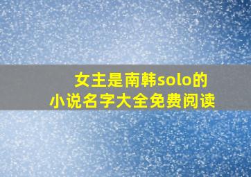 女主是南韩solo的小说名字大全免费阅读