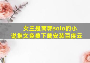 女主是南韩solo的小说推文免费下载安装百度云