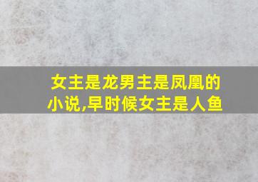 女主是龙男主是凤凰的小说,早时候女主是人鱼