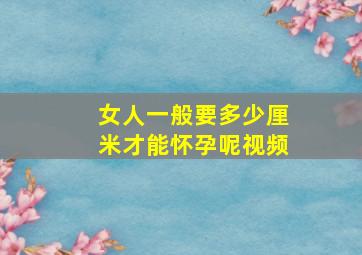 女人一般要多少厘米才能怀孕呢视频