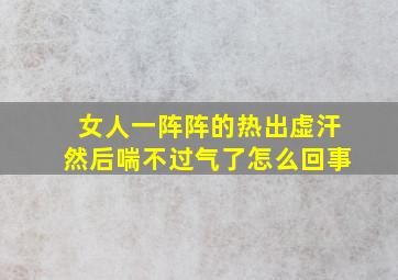 女人一阵阵的热出虚汗然后喘不过气了怎么回事