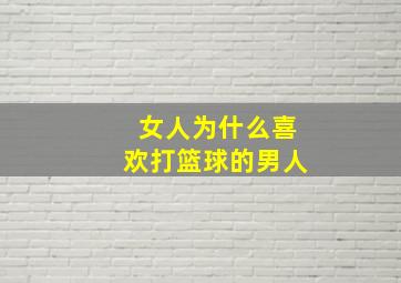 女人为什么喜欢打篮球的男人