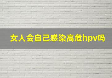 女人会自己感染高危hpv吗