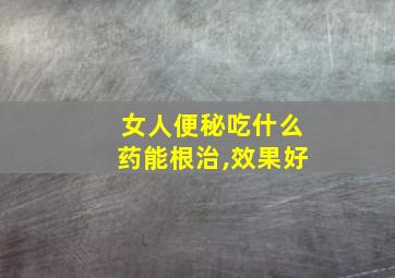 女人便秘吃什么药能根治,效果好