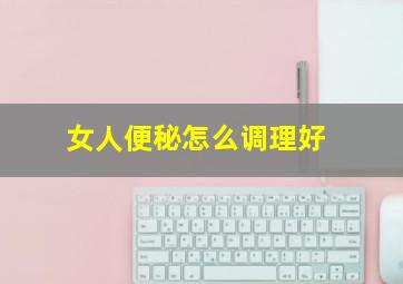 女人便秘怎么调理好