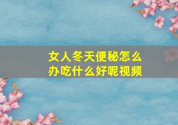 女人冬天便秘怎么办吃什么好呢视频