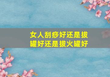 女人刮痧好还是拔罐好还是拔火罐好