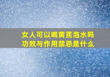 女人可以喝黄芪泡水吗功效与作用禁忌是什么