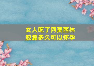 女人吃了阿莫西林胶囊多久可以怀孕