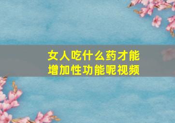 女人吃什么药才能增加性功能呢视频