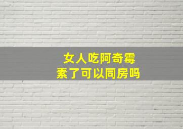 女人吃阿奇霉素了可以同房吗