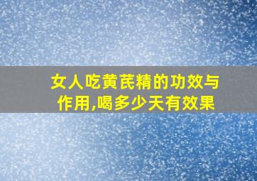 女人吃黄芪精的功效与作用,喝多少天有效果